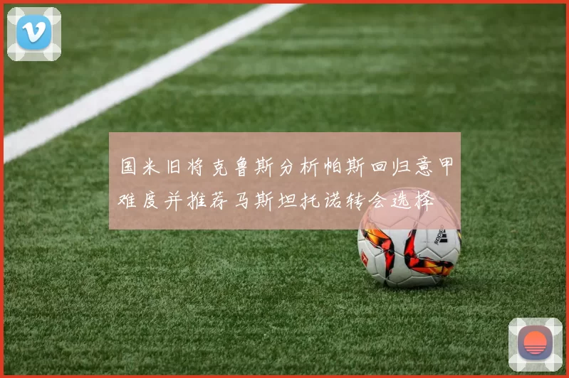 国米旧将克鲁斯分析帕斯回归意甲难度并推荐马斯坦托诺转会选择