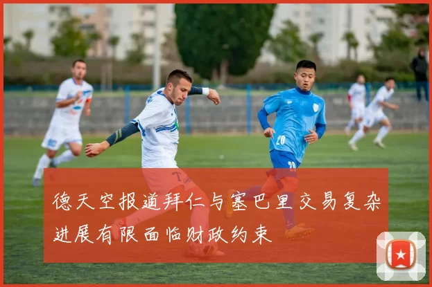 德天空报道拜仁与塞巴里交易复杂进展有限面临财政约束