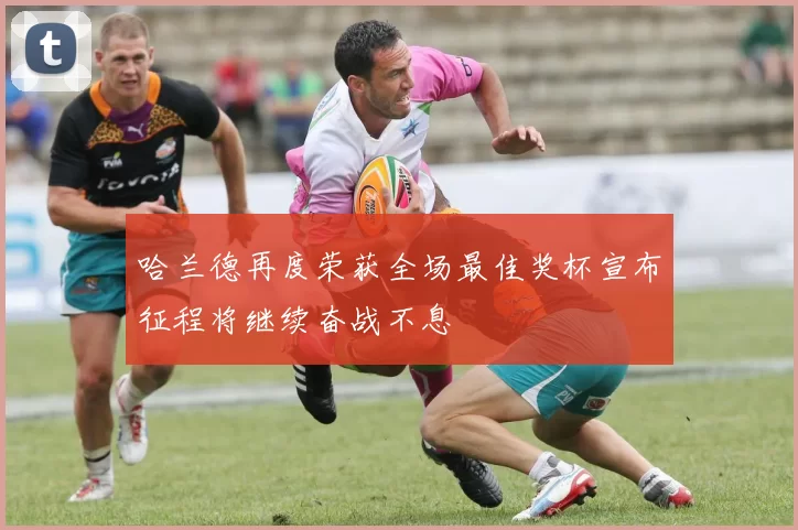 哈兰德再度荣获全场最佳奖杯宣布征程将继续奋战不息