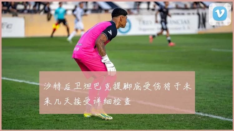 沙特后卫坦巴克提脚底受伤将于未来几天接受详细检查