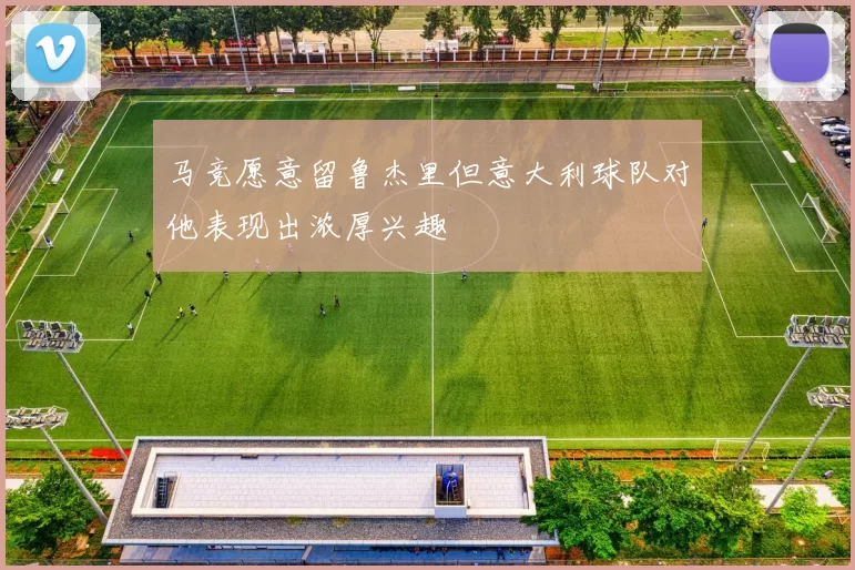 马竞愿意留鲁杰里但意大利球队对他表现出浓厚兴趣