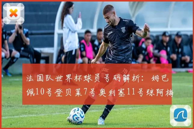 法国队世界杯球员号码解析：姆巴佩10号登贝莱7号奥利塞11号琼阿梅尼8号