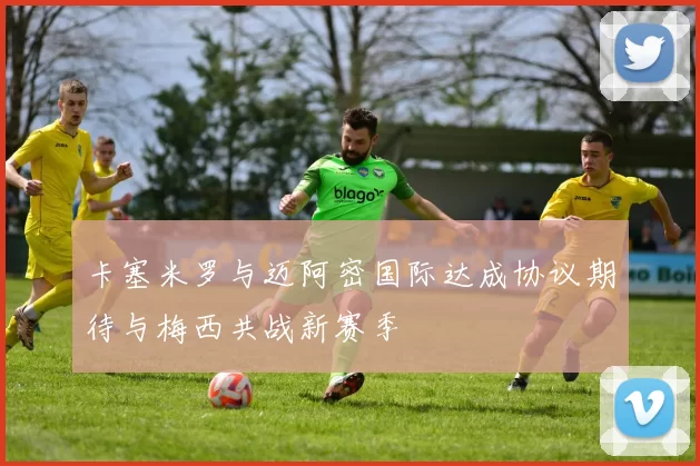 卡塞米罗与迈阿密国际达成协议期待与梅西共战新赛季