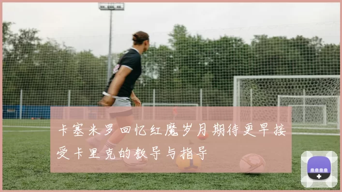 卡塞米罗回忆红魔岁月期待更早接受卡里克的教导与指导