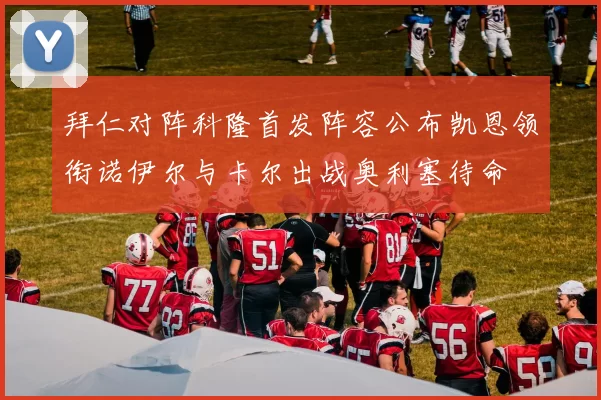 拜仁对阵科隆首发阵容公布凯恩领衔诺伊尔与卡尔出战奥利塞待命