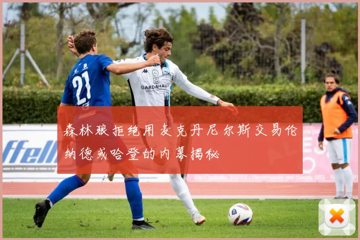 森林狼拒绝用麦克丹尼尔斯交易伦纳德或哈登的内幕揭秘