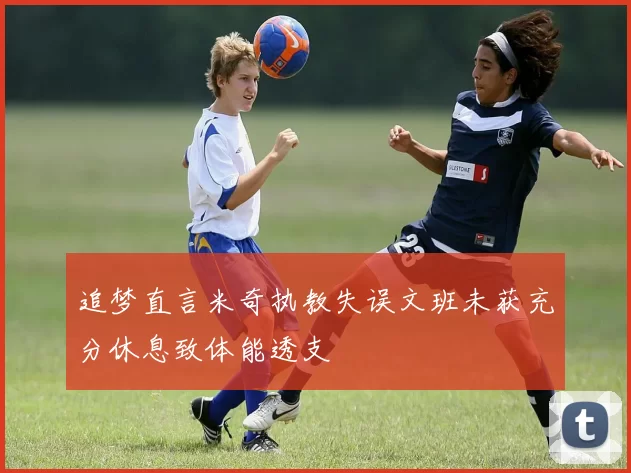 追梦直言米奇执教失误文班未获充分休息致体能透支