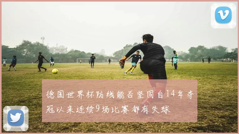 德国世界杯防线能否坚固自14年夺冠以来连续9场比赛都有失球
