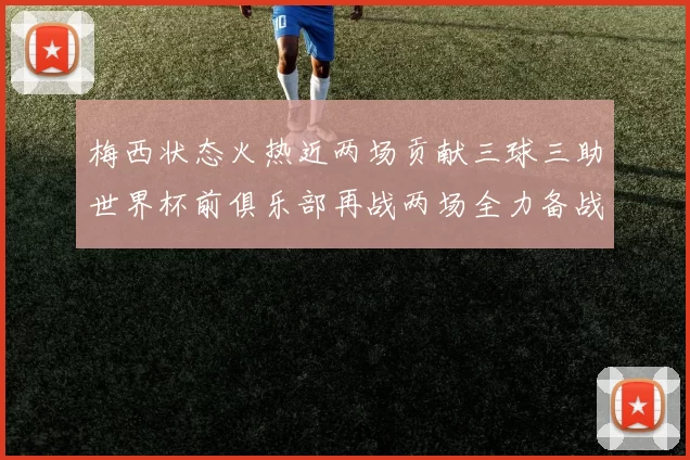 梅西状态火热近两场贡献三球三助世界杯前俱乐部再战两场全力备战大赛