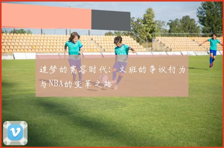 追梦的宽容时代：文班的争议行为与NBA的变革之路