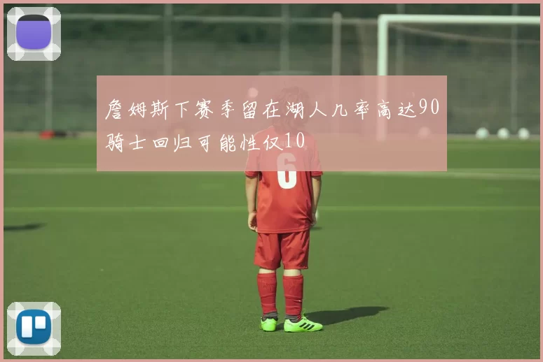 詹姆斯下赛季留在湖人几率高达90骑士回归可能性仅10