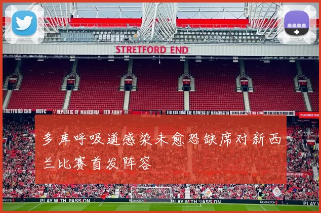 多库呼吸道感染未愈恐缺席对新西兰比赛首发阵容