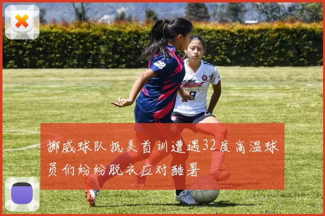 挪威球队抵美首训遭遇32度高温球员们纷纷脱衣应对酷暑