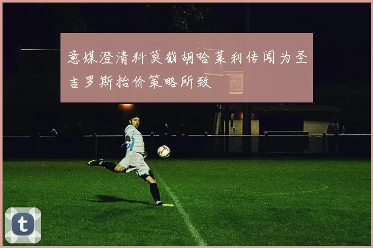 意媒澄清科莫截胡哈莱利传闻为圣吉罗斯抬价策略所致