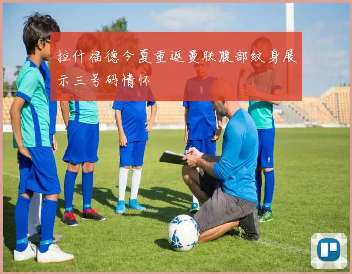 拉什福德今夏重返曼联腹部纹身展示三号码情怀