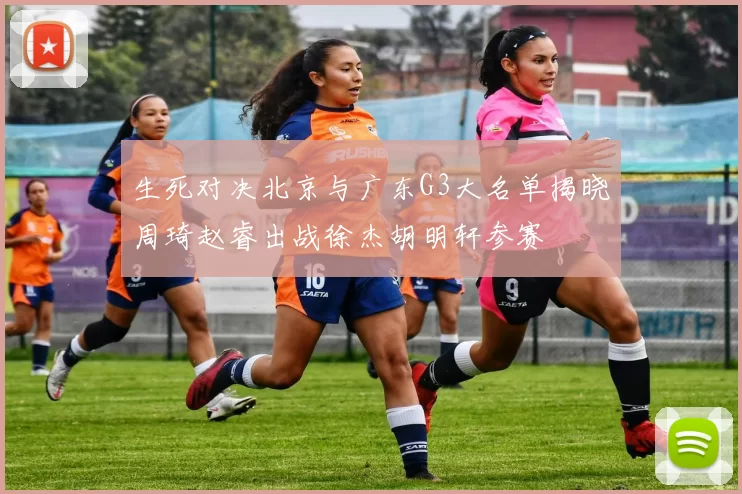 生死对决北京与广东G3大名单揭晓周琦赵睿出战徐杰胡明轩参赛