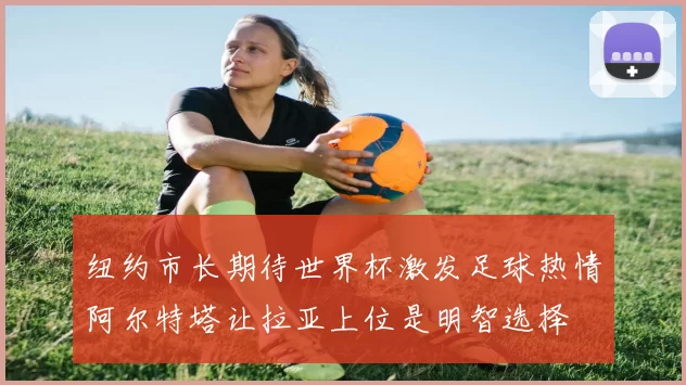 纽约市长期待世界杯激发足球热情阿尔特塔让拉亚上位是明智选择