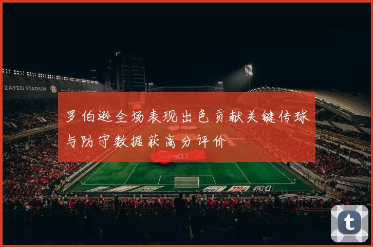 罗伯逊全场表现出色贡献关键传球与防守数据获高分评价