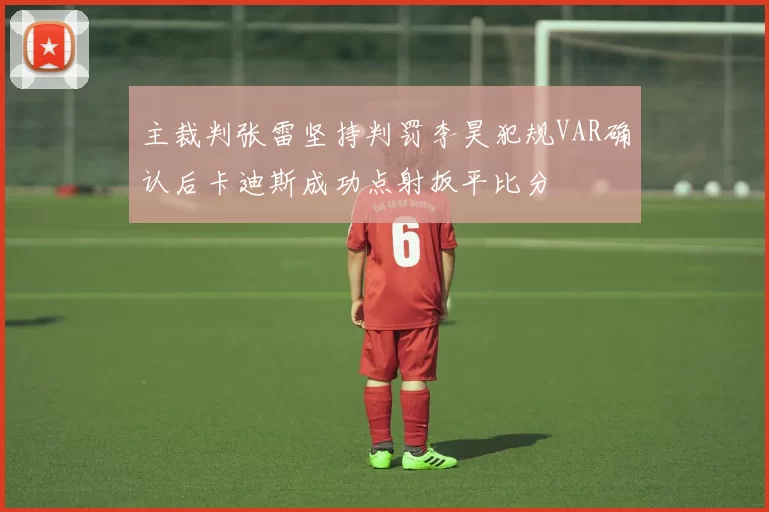 主裁判张雷坚持判罚李昊犯规VAR确认后卡迪斯成功点射扳平比分