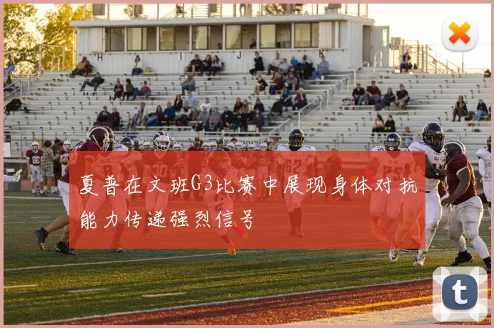 夏普在文班G3比赛中展现身体对抗能力传递强烈信号