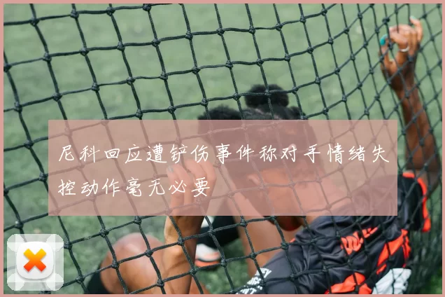 尼科回应遭铲伤事件称对手情绪失控动作毫无必要