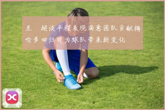 王燊超谈半程表现满意团队贡献梅伦多回归将为球队带来新变化