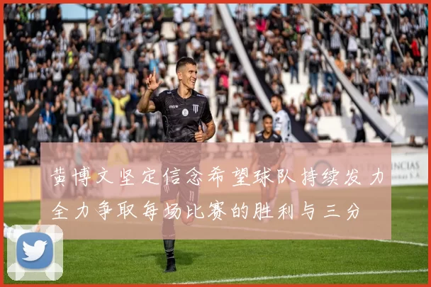 黄博文坚定信念希望球队持续发力全力争取每场比赛的胜利与三分