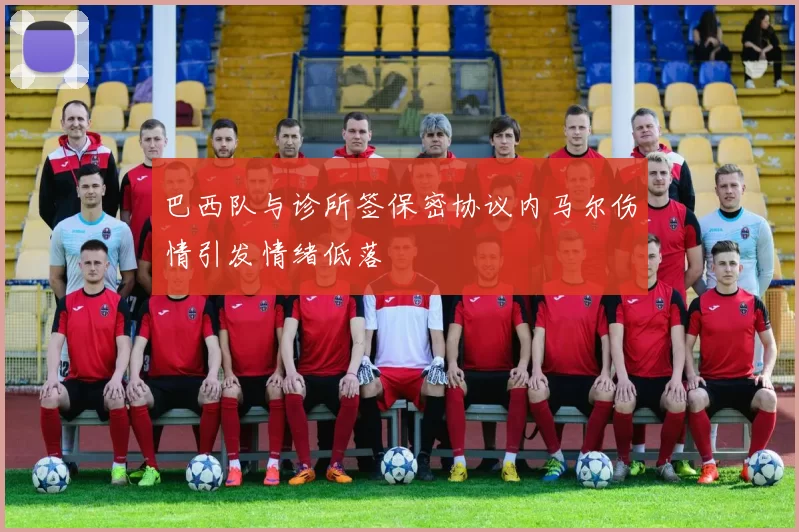 巴西队与诊所签保密协议内马尔伤情引发情绪低落