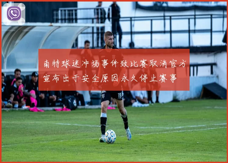 南特球迷冲场事件致比赛取消官方宣布出于安全原因永久停止赛事