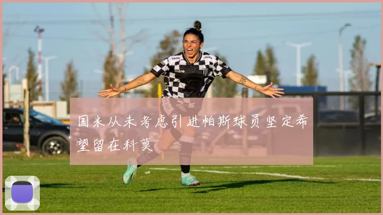 国米从未考虑引进帕斯球员坚定希望留在科莫