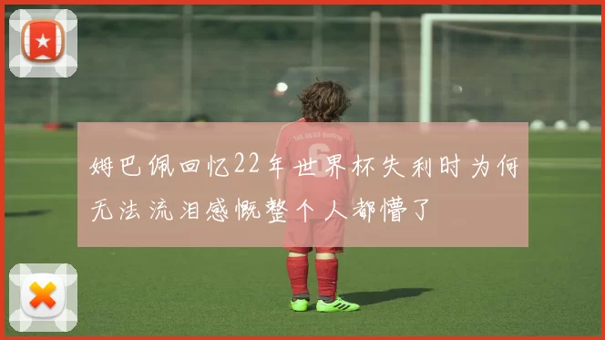 姆巴佩回忆22年世界杯失利时为何无法流泪感慨整个人都懵了