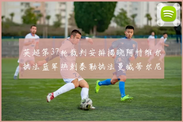 英超第37轮裁判安排揭晓阿特维尔执法蓝军热刺泰勒执法曼城蒂尔尼执法枪手
